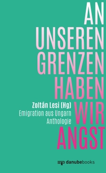 An unseren Grenzen haben wir Angst - Emigration aus Ungarn. Anthologie.